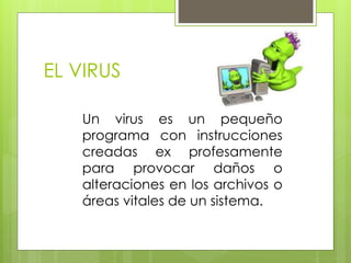EL VIRUS
Un virus es un pequeño
programa con instrucciones
creadas ex profesamente
para provocar daños o
alteraciones en los archivos o
áreas vitales de un sistema.
 