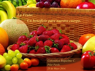La Fruta:
Un beneficio para nuestro cuerpo.
Constanza Riquelme C.
Pilar Pardo.
23 de Mayo 2014.
 