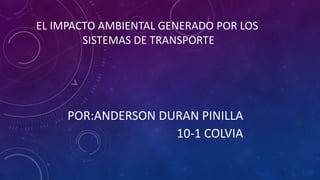 POR:ANDERSON DURAN PINILLA
10-1 COLVIA
EL IMPACTO AMBIENTAL GENERADO POR LOS
SISTEMAS DE TRANSPORTE
 