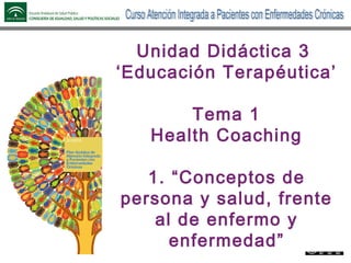 Autoría
Daniel Jesús López Vega - Ana Ruiz Bernal
Unidad Didáctica 3
‘Educación Terapéutica’
Tema 1
Health Coaching
1. “Conceptos de
persona y salud, frente
al de enfermo y
enfermedad”
 