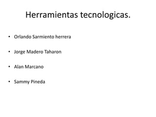 Herramientas tecnologicas.
• Orlando Sarmiento herrera
• Jorge Madero Taharon
• Alan Marcano
• Sammy Pineda
 