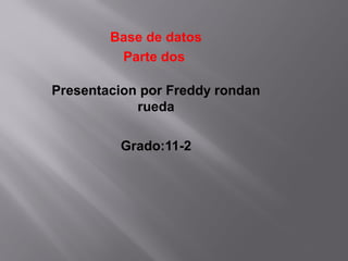 Base de datos
Parte dos
Presentacion por Freddy rondan
rueda
Grado:11-2
 