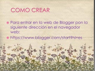  Para entrar en la web de Blogger pon la
siguiente dirección en el navegador
web:
 https://www.blogger.com/start?hl=es
 