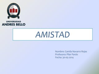 AMISTAD
Nombre: Camila Navarro Rojas
Profesora: Pilar Pardo
Fecha: 30-05-2014
 