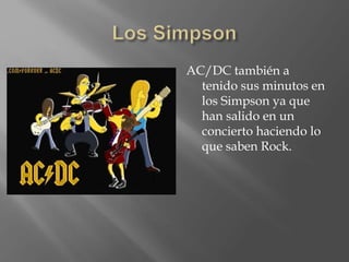 AC/DC también a
tenido sus minutos en
los Simpson ya que
han salido en un
concierto haciendo lo
que saben Rock.
 