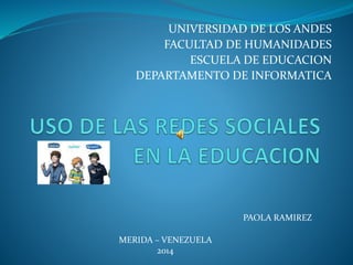 UNIVERSIDAD DE LOS ANDES
FACULTAD DE HUMANIDADES
ESCUELA DE EDUCACION
DEPARTAMENTO DE INFORMATICA
PAOLA RAMIREZ
MERIDA – VENEZUELA
2014
 