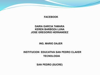 FACEBOOK
DAIRA GARCIA TAMARA
KEREN BARBOZA LUNA
JOSE GREGORIO HERNANDEZ
ING. MARIO DAJER
INSTITUCION EDUCATIVA SAN PEDRO CLAVER
TECNOLOGIA
SAN PEDRO (SUCRE)
 