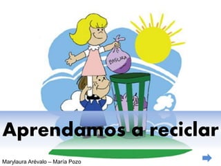 Aprendamos a reciclar
Marylaura Arévalo – María Pozo
 