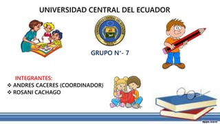 UNIVERSIDAD CENTRAL DEL ECUADOR
INTEGRANTES:
 ANDRES CACERES (COORDINADOR)
 ROSANI CACHAGO
GRUPO N°- 7
 