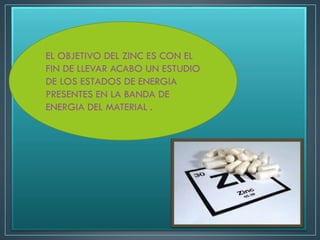 EL OBJETIVO DEL ZINC ES CON EL
FIN DE LLEVAR ACABO UN ESTUDIO
DE LOS ESTADOS DE ENERGIA
PRESENTES EN LA BANDA DE
ENERGIA DEL MATERIAL .
 