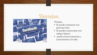 Ventajas:
• Se puede comunicar con
personas lejos
• Se pueden reencontrar con
amigos lejanos
• puede conocer personas y
reencontrarte con ellas
 