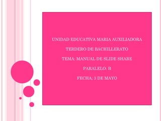 UNIDAD EDUCATIVA MARIA AUXILIADORA
TERDERO DE BACHILLERATO
TEMA: MANUAL DE SLIDE SHARE
PARALELO: B
FECHA; 3 DE MAYO
 