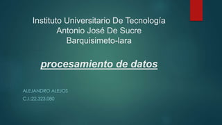 Instituto Universitario De Tecnología
Antonio José De Sucre
Barquisimeto-lara
procesamiento de datos
ALEJANDRO ALEJOS
C.I.:22.323.080
 