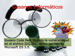 Gusanos Informáticos
Gusano Code Red: Explota la vulnerabilidad
en el archivo IDQ.DLL, de los servidores
Microsoft IIS 5.0.
 