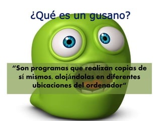 ¿Qué es un gusano?
“Son programas que realizan copias de
sí mismos, alojándolas en diferentes
ubicaciones del ordenador“
 