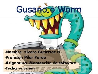Gusano o Worm
-Nombre: Álvaro Gutiérrez H
-Profesor: Pilar Pardo
-Asignatura: Mantención de software
-Fecha: 05/06/2014
 