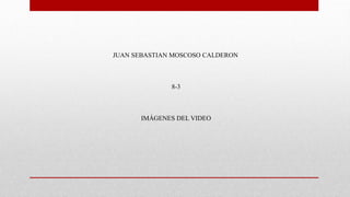 JUAN SEBASTIAN MOSCOSO CALDERON
8-3
IMÁGENES DEL VIDEO
 