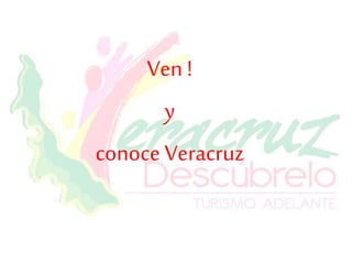 Ven !
y
conoce Veracruz
 