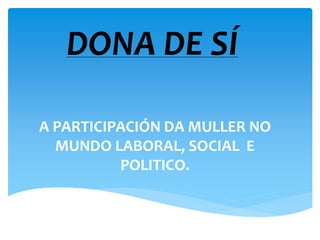 DONA DE SÍ
A PARTICIPACIÓN DA MULLER NO
MUNDO LABORAL, SOCIAL E
POLITICO.
 
