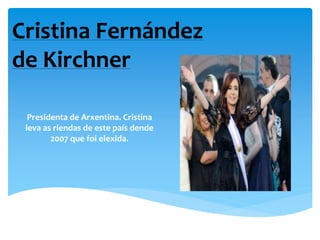 Presidenta de Arxentina. Cristina
leva as riendas de este país dende
2007 que foi elexida.
Cristina Fernández
de Kirchner
 