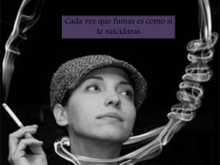 Cada vez que fumas es como si
te suicidaras