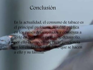 En la actualidad, el consumo de tabaco es
el principal problema de salud pública
en los países desarrollados y comienza a
serlo en los países en vías de desarrollo,
por ello es importante crear conciencia
en los ciudadanos del daño que se hacen
a ello y su familia.
Conclusión