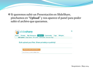 Si queremos subir un Presentación en SlideShare,
pinchamos en “Upload” y nos aparece el panel para poder
subir el archivo que queramos.
Barquisimeto , Mayo 2014,
 