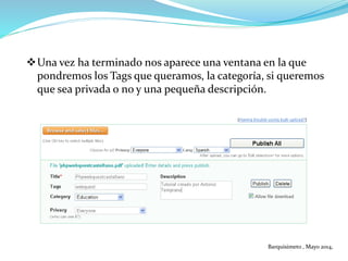 Una vez ha terminado nos aparece una ventana en la que
pondremos los Tags que queramos, la categoría, si queremos
que sea privada o no y una pequeña descripción.
Barquisimeto , Mayo 2014,
 