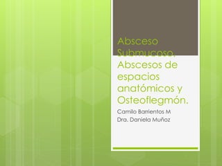 Absceso
Submucoso,
Abscesos de
espacios
anatómicos y
Osteoflegmón.
Camilo Barrientos M
Dra. Daniela Muñoz
 