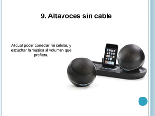 9. Altavoces sin cable
Al cual poder conectar mi celular, y
escuchar la música al volumen que
prefiera.
 