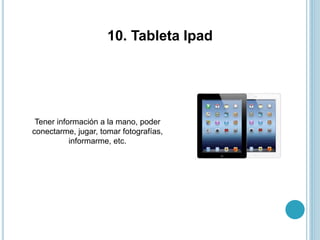 10. Tableta Ipad
Tener información a la mano, poder
conectarme, jugar, tomar fotografías,
informarme, etc.
 