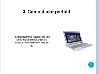3. Computador portátil
Para realizar mis trabajos de una
forma más sencilla, además,
poder entretenerme un rato en
el.
 
