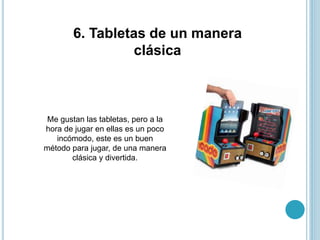 6. Tabletas de un manera
clásica
Me gustan las tabletas, pero a la
hora de jugar en ellas es un poco
incómodo, este es un buen
método para jugar, de una manera
clásica y divertida.
 