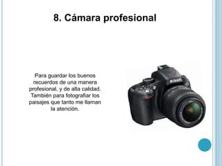8. Cámara profesional
Para guardar los buenos
recuerdos de una manera
profesional, y de alta calidad.
También para fotografiar los
paisajes que tanto me llaman
la atención.
 