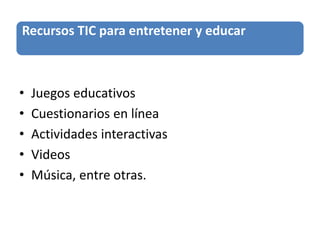 Recursos TIC para entretener y educar
• Juegos educativos
• Cuestionarios en línea
• Actividades interactivas
• Videos
• Música, entre otras.
 