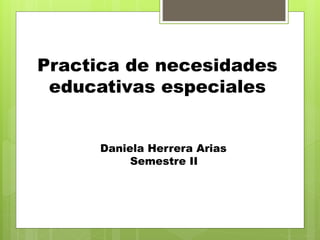 Practica de necesidades
educativas especiales
Daniela Herrera Arias
Semestre II
 