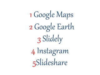 1 Google Maps
2 Google Earth
3 Slidely
4 Instagram
5Slideshare
 