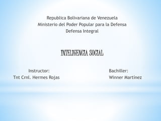Republica Bolivariana de Venezuela
Ministerio del Poder Popular para la Defensa
Defensa Integral
INTELIGENCIA SOCIAL
Instructor: Bachiller:
Tnt Crnl. Hermes Rojas Winner Martínez
 