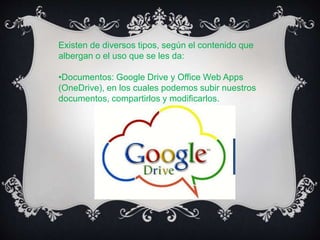 Existen de diversos tipos, según el contenido que
albergan o el uso que se les da:
•Documentos: Google Drive y Office Web Apps
(OneDrive), en los cuales podemos subir nuestros
documentos, compartirlos y modificarlos.
 
