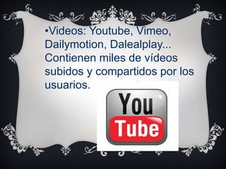 •Videos: Youtube, Vimeo,
Dailymotion, Dalealplay...
Contienen miles de vídeos
subidos y compartidos por los
usuarios.
 