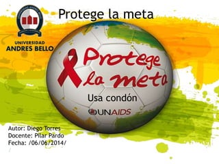 Protege la meta
Usa condón
Autor: Diego Torres
Docente: Pilar Pardo
Fecha: /06/06/2014/
/
 