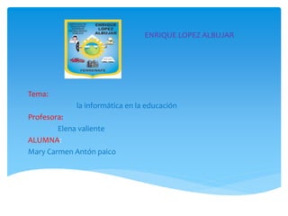 Tema:
la informática en la educación
Profesora:
Elena valiente
ALUMNA:
Mary Carmen Antón paico
ENRIQUE LOPEZ ALBUJAR
 