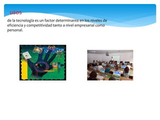 usos
de la tecnología es un factor determinante en los niveles de
eficiencia y competitividad tanto a nivel empresarial como
personal.
 
