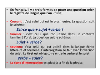 • En français, il y a trois formes de poser une question selon
le registre de langue que l'on utilise:
• Courant : c'est c...