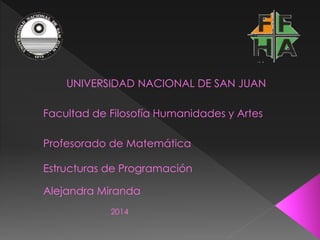 UNIVERSIDAD NACIONAL DE SAN JUAN
Facultad de Filosofía Humanidades y Artes
Profesorado de Matemática
Alejandra Miranda
2014
Estructuras de Programación
 