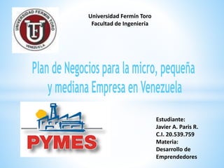 Universidad Fermín Toro
Facultad de Ingeniería
Estudiante:
Javier A. Paris R.
C.I. 20.539.759
Materia:
Desarrollo de
Emprendedores
 