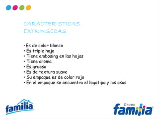 CARACTERISTICAS
EXTRINSECAS
• Es de color blanco
• Es triple hoja
• Tiene embosing en las hojas
• Tiene aroma
• Es grueso
• Es de textura suave
• Su empaque es de color rojo
• En el empaque se encuentra el logotipo y los osos
 