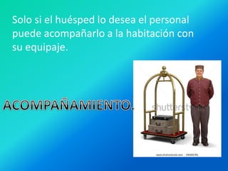 Solo si el huésped lo desea el personal
puede acompañarlo a la habitación con
su equipaje.
 