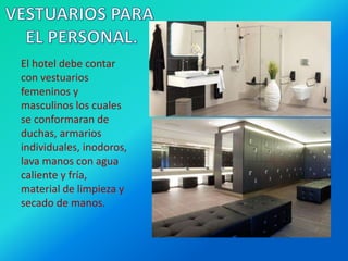 El hotel debe contar
con vestuarios
femeninos y
masculinos los cuales
se conformaran de
duchas, armarios
individuales, inodoros,
lava manos con agua
caliente y fría,
material de limpieza y
secado de manos.
 
