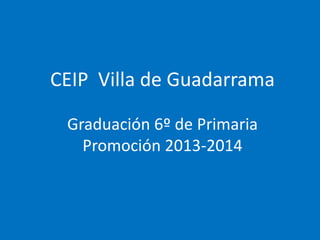 CEIP Villa de Guadarrama
Graduación 6º de Primaria
Promoción 2013-2014
 